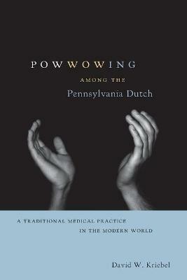 Powwowing Among the Pennsylvania Dutch: A Traditional Medical Practice in the Modern World - David W. Kriebel - cover