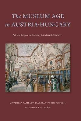 The Museum Age in Austria-Hungary: Art and Empire in the Long Nineteenth Century - Matthew Rampley,Markian Prokopovych,Nóra Veszprémi - cover