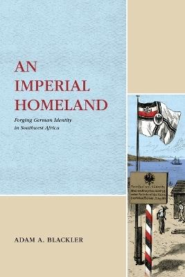 An Imperial Homeland: Forging German Identity in Southwest Africa - Adam A. Blackler - cover