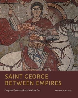 Saint George Between Empires: Image and Encounter in the Medieval East - Heather A. Badamo - cover