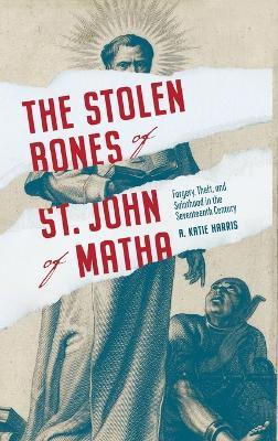 The Stolen Bones of St. John of Matha: Forgery, Theft, and Sainthood in the Seventeenth Century - A. Katie Harris - cover