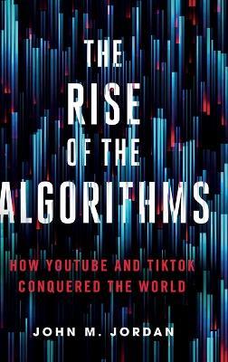 The Rise of the Algorithms: How YouTube and TikTok Conquered the World - John M. Jordan - cover