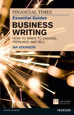 Financial Times Essential Guide to Business Writing, The: How to write to engage, persuade and sell - Ian Atkinson - cover