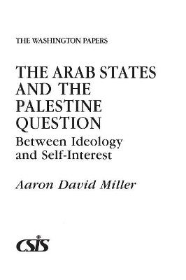 The Arab States and the Palestine Question: Between Ideology and Self-Interest - Aaron David Miller - cover