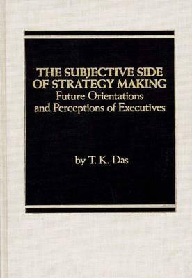 The Subjective Side of Strategy Making: Future Orientations and Perceptions of Executives - T K. Das - cover