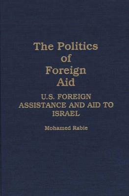 The Politics of Foreign Aid: U.S. Foreign Assistance and Aid to Israel - Mohamed Rabie - cover