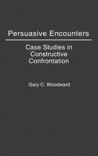Persuasive Encounters: Case Studies in Constructive Confrontation - Gary C. Woodward - cover