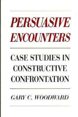 Persuasive Encounters: Case Studies in Constructive Confrontation - Gary C. Woodward - cover