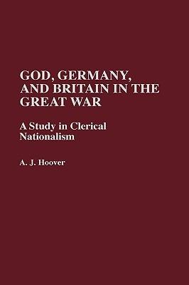 God, Germany, and Britain in the Great War: A Study in Clerical Nationalism - A. J. Hoover - cover