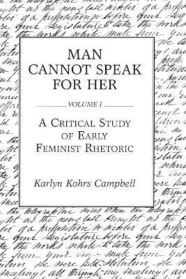 Man Cannot Speak for Her: Volume I; A Critical Study of Early Feminist Rhetoric - Karlyn Kohrs Campbell - cover