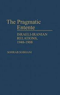 The Pragmatic Entente: Israeli-Iranian Relations, 1948-1988 - Sohab C. Sobhani - cover