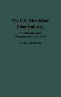 The U.S. Man-Made Fiber Industry: Its Structure and Organization since 1948 - David I. Goldenberg - cover