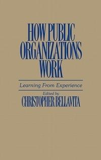 How Public Organizations Work: Learning From Experience - Christopher Bellavita - cover