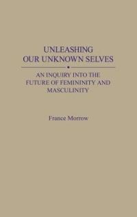 Unleashing Our Unknown Selves: An Inquiry Into the Future of Femininity and Masculinity - France Morrow - cover