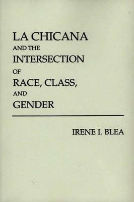 La Chicana and the Intersection of Race, Class, and Gender - Irene I. Blea - cover