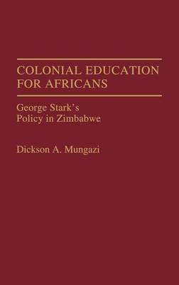 Colonial Education for Africans: George Stark's Policy in Zimbabwe - Dickson Mungazi [Deceased] - cover