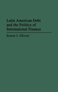 Latin American Debt and the Politics of International Finance - Ernest Oliveri - cover