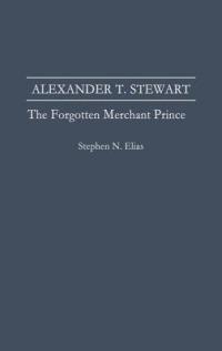 Alexander T. Stewart: The Forgotten Merchant Prince - Stephen N. Elias - cover