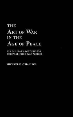 The Art of War in the Age of Peace: U.S. Military Posture for the Post-Cold War World - Michael OHanlon - cover