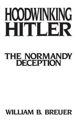 Hoodwinking Hitler: The Normandy Deception - William B. Breuer - cover