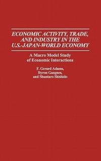 Economic Activity, Trade, and Industry in the U.S.--Japan-World Economy: A Macro Model Study of Economic Interactions - F. Gerard Adams,Byron Gangnes,Shuntaro Shishido - cover