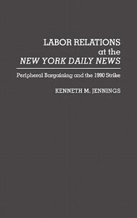 Labor Relations at the New York Daily News: Peripheral Bargaining and the 1990 Strike - Kenneth M. Jennings - cover