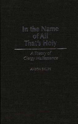 In the Name of All That's Holy: A Theory of Clergy Malfeasance - Anson Shupe - cover