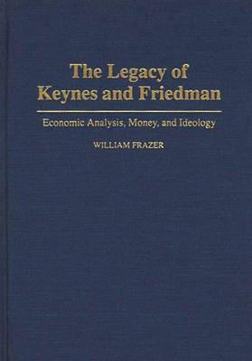 The Legacy of Keynes and Friedman: Economic Analysis, Money, and Ideology - William Frazer - cover