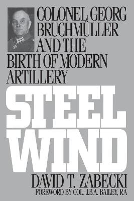 Steel Wind: Colonel Georg Bruchmuller and the Birth of Modern Artillery - David T. Zabecki - cover