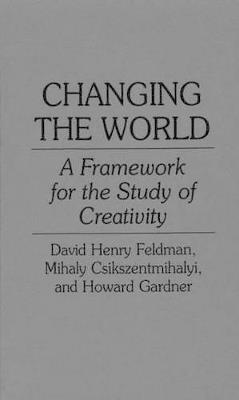 Changing the World: A Framework for the Study of Creativity - Mihaly Csikszentmihalyi,David H. Feldman,Howard Gardner - cover