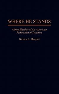 Where He Stands: Albert Shanker of the American Federation of Teachers - Dickson Mungazi [Deceased] - cover