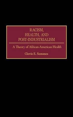 Racism, Health, and Post-Industrialism: A Theory of African-American Health - Clovis E. Semmes - cover