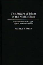 The Future of Islam in the Middle East: Fundamentalism in Egypt, Algeria, and Saudi Arabia