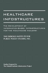 Healthcare Infostructures: The Development of Information-Based Infrastructures for the Healthcare Industry - The DIebold Institute for Public Policy Studies, Inc. - cover