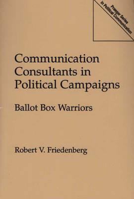 Communication Consultants in Political Campaigns: Ballot Box Warriors - Robert V. Friedenberg - cover