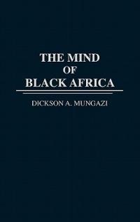 The Mind of Black Africa - Dickson Mungazi [Deceased] - cover