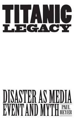 TITANIC LEGACY: Disaster as Media Event and Myth - Paul Heyer - cover