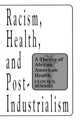 Racism, Health, and Post-Industrialism: A Theory of African-American Health - Clovis E. Semmes - cover