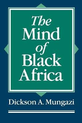 The Mind of Black Africa - Dickson Mungazi [Deceased] - cover