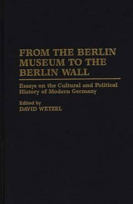 From the Berlin Museum to the Berlin Wall: Essays on the Cultural and Political History of Modern Germany - David Wetzel - cover