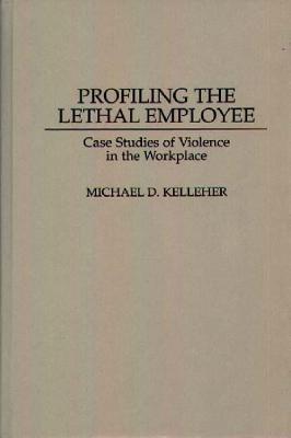 Profiling the Lethal Employee: Case Studies of Violence in the Workplace - Michael D. Kelleher - cover