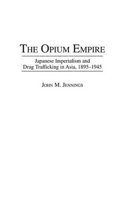 The Opium Empire: Japanese Imperialism and Drug Trafficking in Asia, 1895-1945 - John M. Jennings - cover