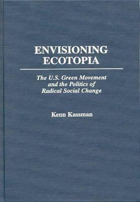 Envisioning Ecotopia: The U.S. Green Movement and the Politics of Radical Social Change - Kenn Kassman - cover