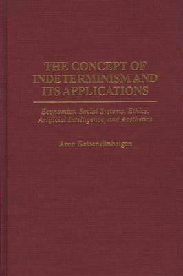 The Concept of Indeterminism and Its Applications: Economics, Social Systems, Ethics, Artificial Intelligence, and Aesthetics - Aron Katsenelinboigen - cover