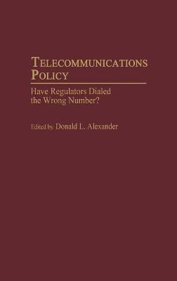 Telecommunications Policy: Have Regulators Dialed the Wrong Number? - Donald L. Alexander - cover