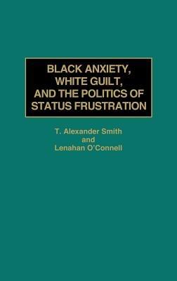 Black Anxiety, White Guilt, and the Politics of Status Frustration - Lenahan O'Connell,Alexander Smith - cover