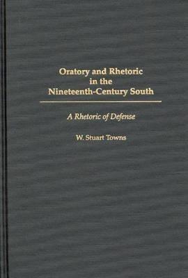 Oratory and Rhetoric in the Nineteenth-Century South: A Rhetoric of Defense - W. Stuart Towns - cover