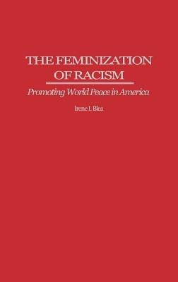 The Feminization of Racism: Promoting World Peace in America - Irene I. Blea - cover