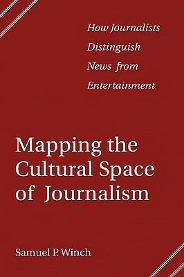 Mapping the Cultural Space of Journalism: How Journalists Distinguish News from Entertainment - Samuel P. Winch - cover