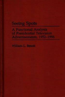 Seeing Spots: A Functional Analysis of Presidential Television Advertisements, 1952-1996 - William L. Benoit - cover